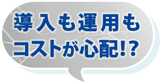 導入も運用もコストが心配！？